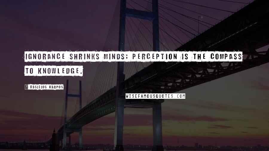 Vasilios Karpos Quotes: Ignorance shrinks minds; perception is the compass to knowledge.