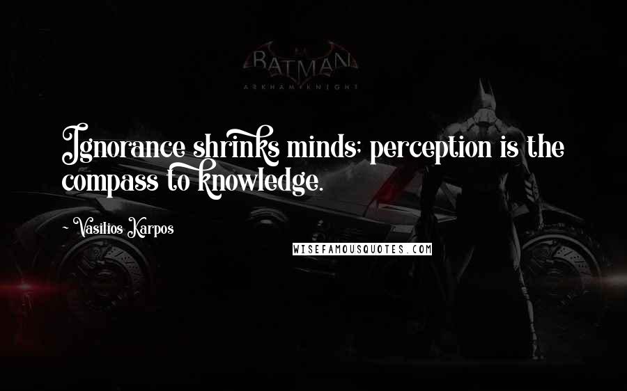 Vasilios Karpos Quotes: Ignorance shrinks minds; perception is the compass to knowledge.