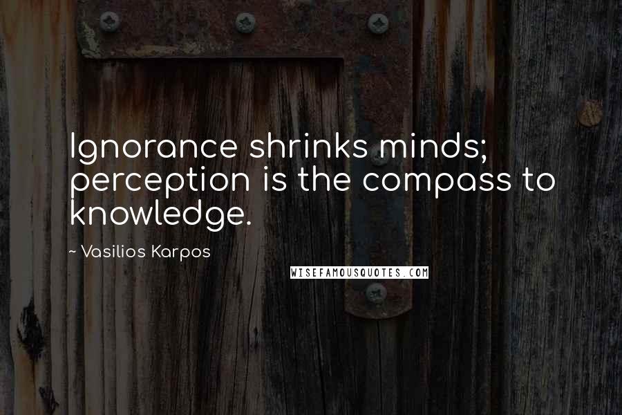 Vasilios Karpos Quotes: Ignorance shrinks minds; perception is the compass to knowledge.