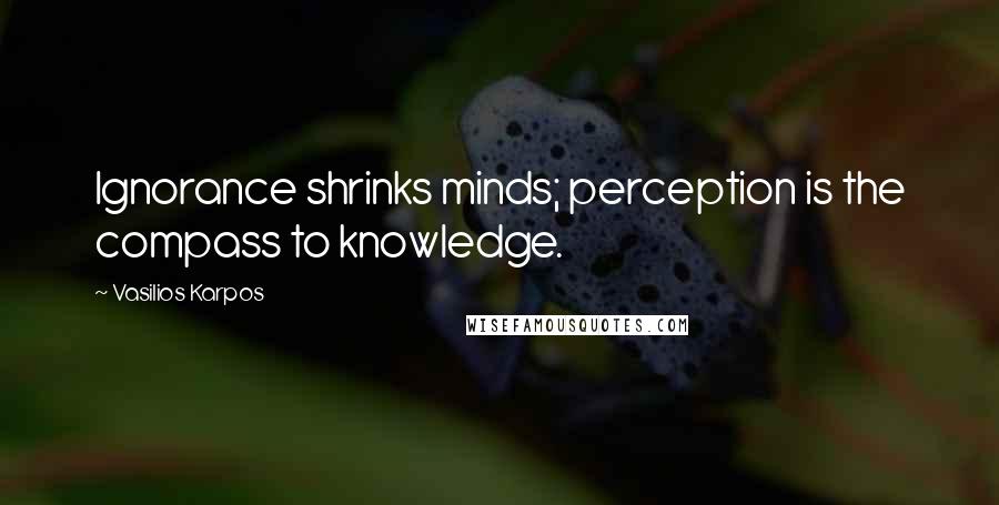 Vasilios Karpos Quotes: Ignorance shrinks minds; perception is the compass to knowledge.
