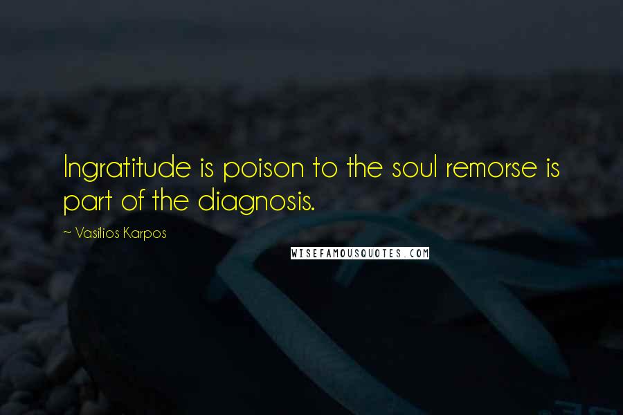 Vasilios Karpos Quotes: Ingratitude is poison to the soul remorse is part of the diagnosis.