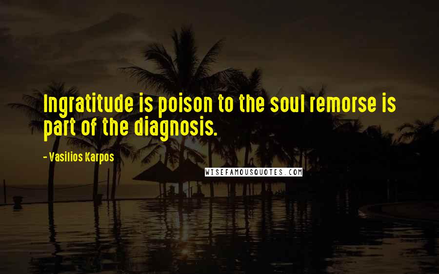 Vasilios Karpos Quotes: Ingratitude is poison to the soul remorse is part of the diagnosis.