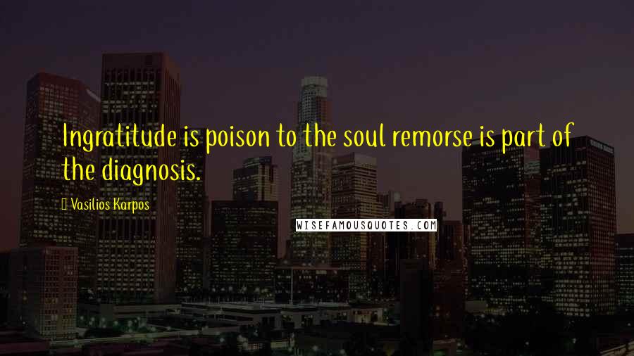 Vasilios Karpos Quotes: Ingratitude is poison to the soul remorse is part of the diagnosis.