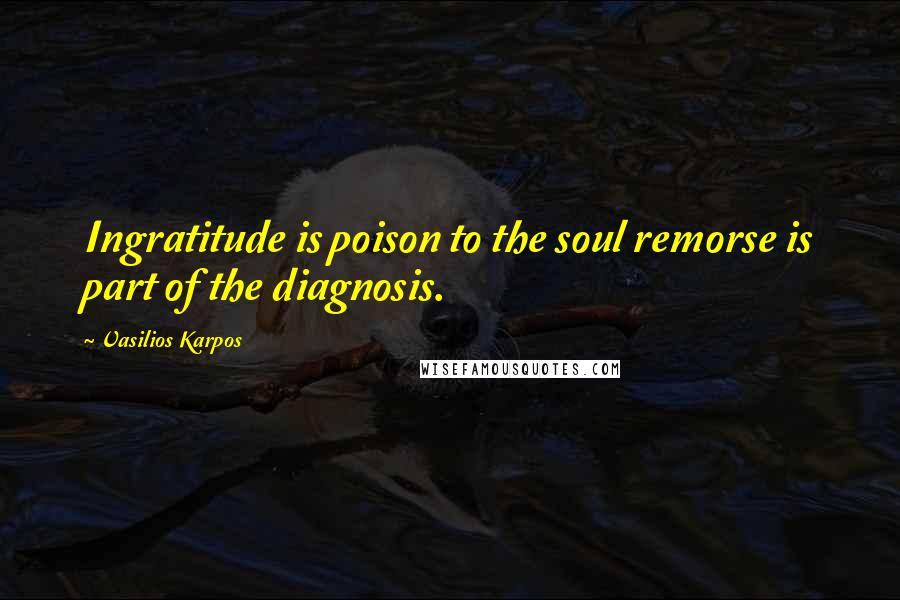 Vasilios Karpos Quotes: Ingratitude is poison to the soul remorse is part of the diagnosis.