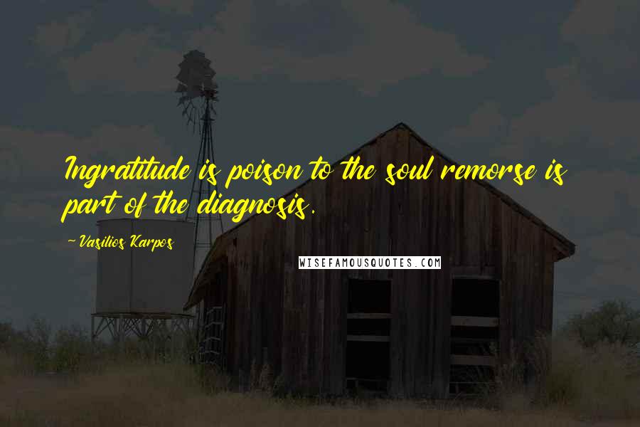 Vasilios Karpos Quotes: Ingratitude is poison to the soul remorse is part of the diagnosis.