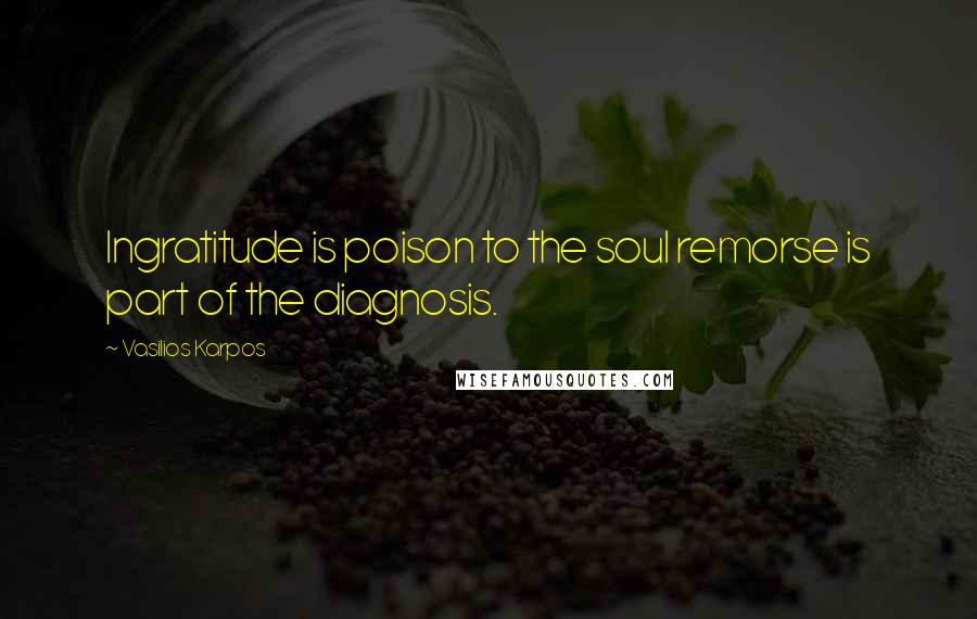 Vasilios Karpos Quotes: Ingratitude is poison to the soul remorse is part of the diagnosis.