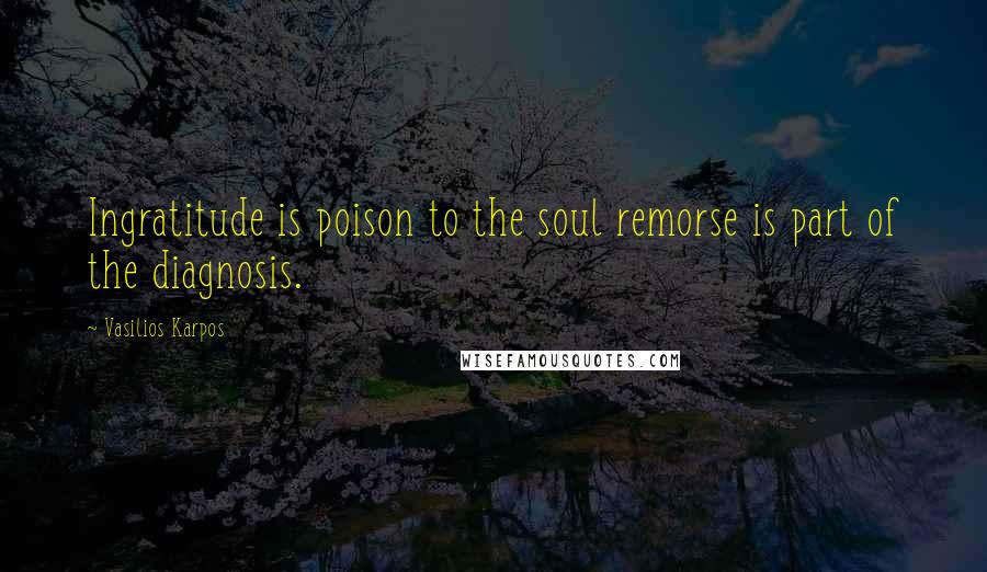 Vasilios Karpos Quotes: Ingratitude is poison to the soul remorse is part of the diagnosis.