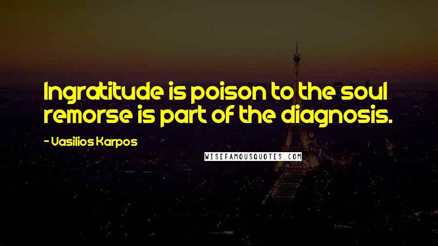 Vasilios Karpos Quotes: Ingratitude is poison to the soul remorse is part of the diagnosis.