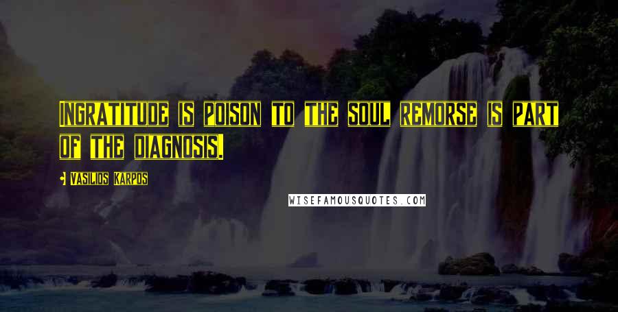 Vasilios Karpos Quotes: Ingratitude is poison to the soul remorse is part of the diagnosis.