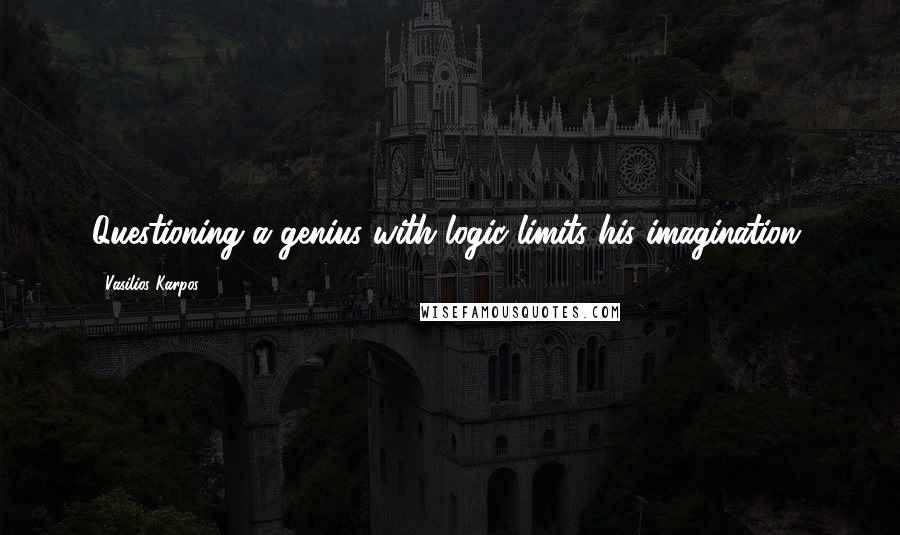 Vasilios Karpos Quotes: Questioning a genius with logic limits his imagination.