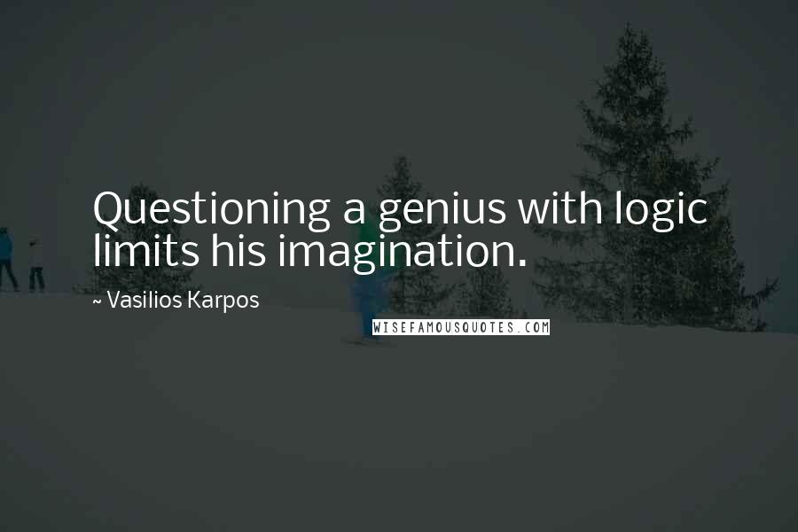 Vasilios Karpos Quotes: Questioning a genius with logic limits his imagination.