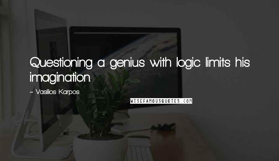 Vasilios Karpos Quotes: Questioning a genius with logic limits his imagination.