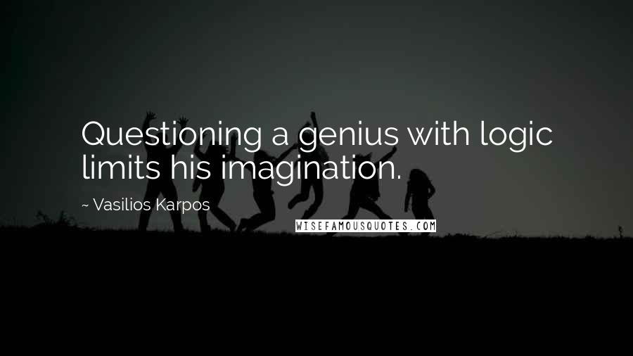 Vasilios Karpos Quotes: Questioning a genius with logic limits his imagination.