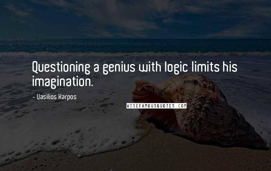 Vasilios Karpos Quotes: Questioning a genius with logic limits his imagination.