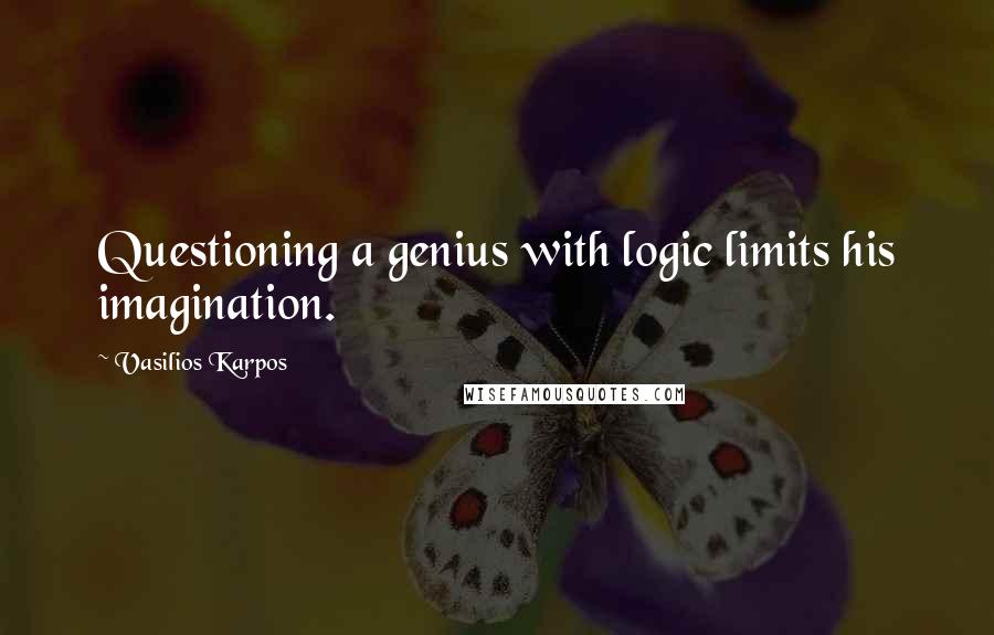 Vasilios Karpos Quotes: Questioning a genius with logic limits his imagination.