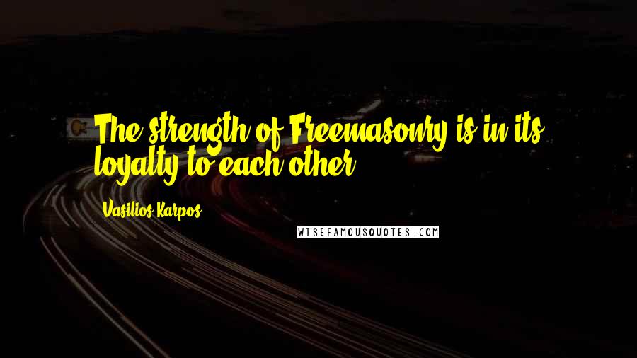 Vasilios Karpos Quotes: The strength of Freemasonry is in its loyalty to each other.