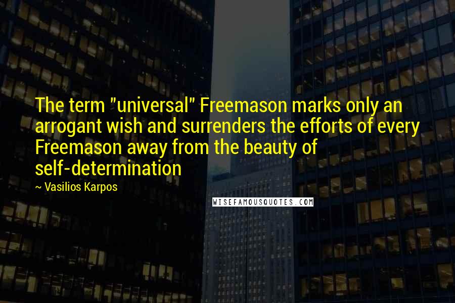 Vasilios Karpos Quotes: The term "universal" Freemason marks only an arrogant wish and surrenders the efforts of every Freemason away from the beauty of self-determination