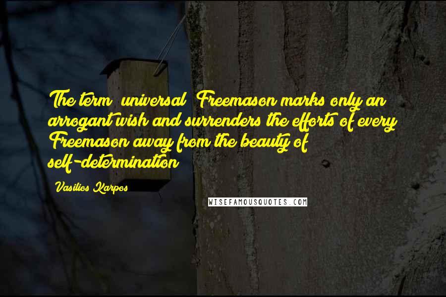 Vasilios Karpos Quotes: The term "universal" Freemason marks only an arrogant wish and surrenders the efforts of every Freemason away from the beauty of self-determination