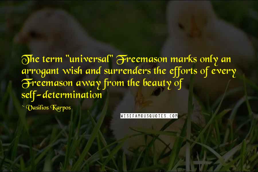 Vasilios Karpos Quotes: The term "universal" Freemason marks only an arrogant wish and surrenders the efforts of every Freemason away from the beauty of self-determination