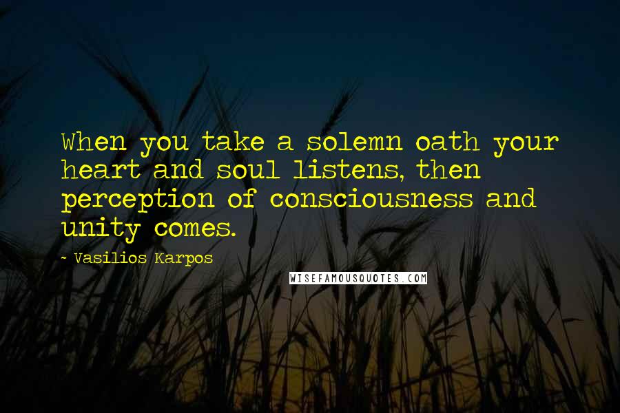 Vasilios Karpos Quotes: When you take a solemn oath your heart and soul listens, then perception of consciousness and unity comes.