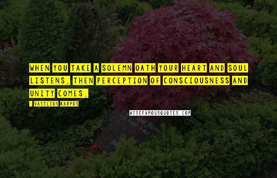 Vasilios Karpos Quotes: When you take a solemn oath your heart and soul listens, then perception of consciousness and unity comes.