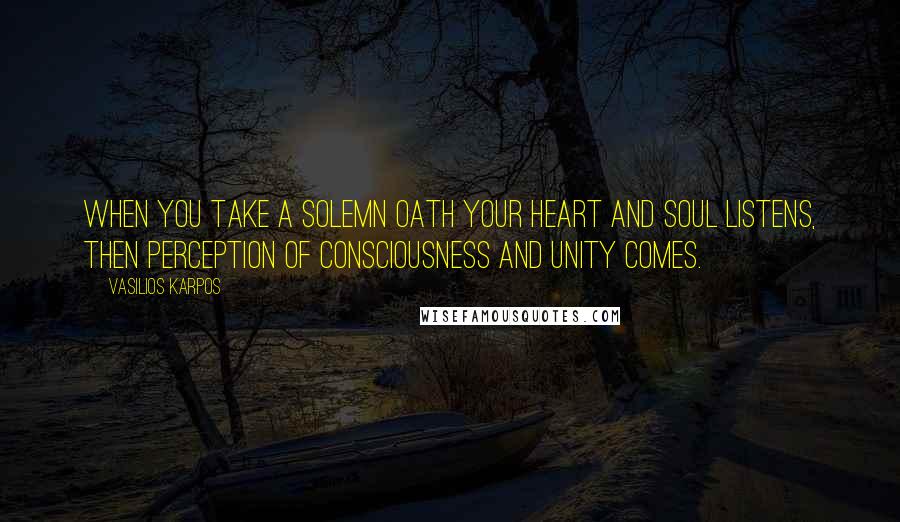 Vasilios Karpos Quotes: When you take a solemn oath your heart and soul listens, then perception of consciousness and unity comes.