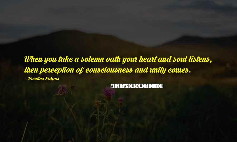 Vasilios Karpos Quotes: When you take a solemn oath your heart and soul listens, then perception of consciousness and unity comes.