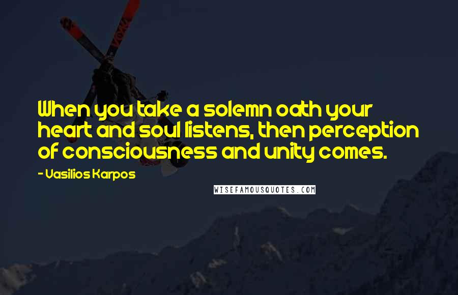 Vasilios Karpos Quotes: When you take a solemn oath your heart and soul listens, then perception of consciousness and unity comes.