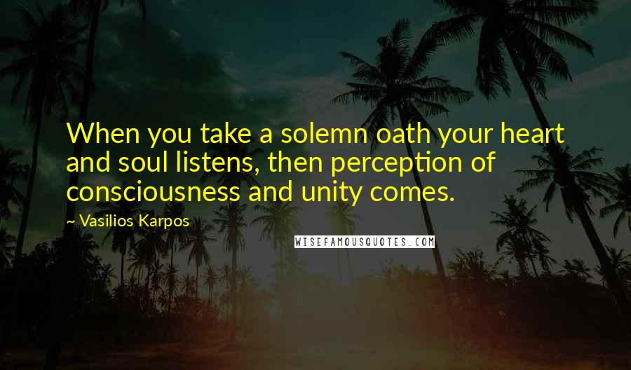 Vasilios Karpos Quotes: When you take a solemn oath your heart and soul listens, then perception of consciousness and unity comes.