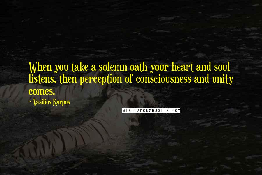 Vasilios Karpos Quotes: When you take a solemn oath your heart and soul listens, then perception of consciousness and unity comes.