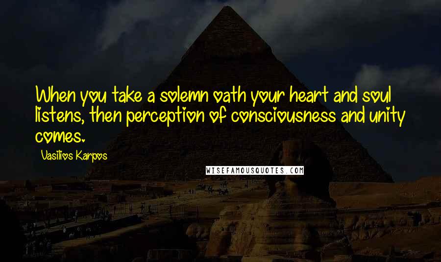 Vasilios Karpos Quotes: When you take a solemn oath your heart and soul listens, then perception of consciousness and unity comes.