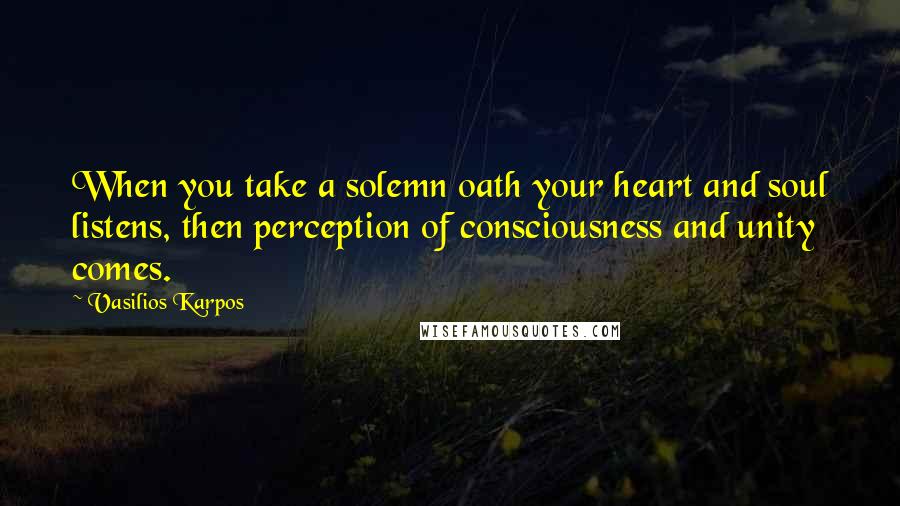 Vasilios Karpos Quotes: When you take a solemn oath your heart and soul listens, then perception of consciousness and unity comes.