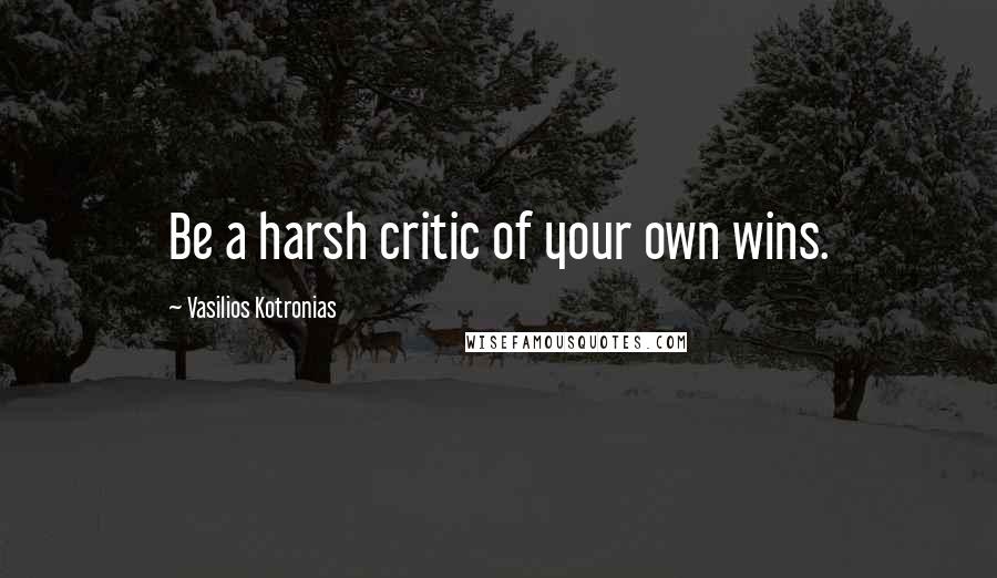 Vasilios Kotronias Quotes: Be a harsh critic of your own wins.