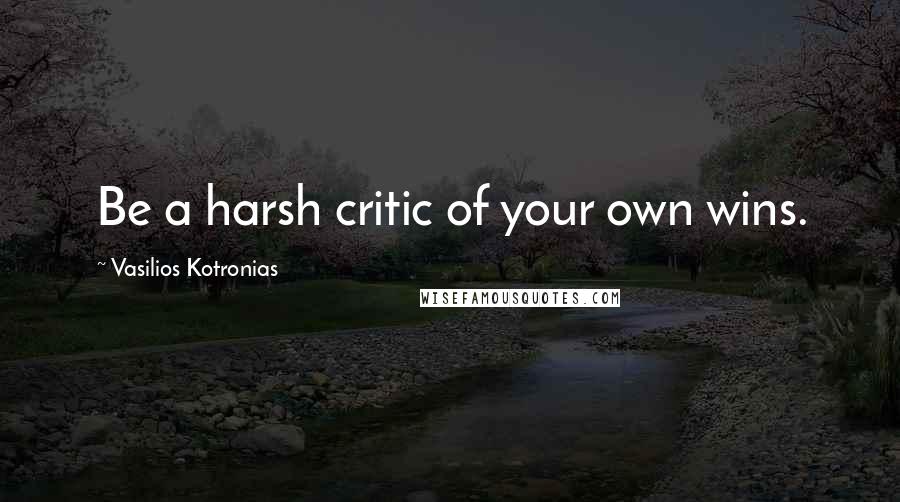 Vasilios Kotronias Quotes: Be a harsh critic of your own wins.