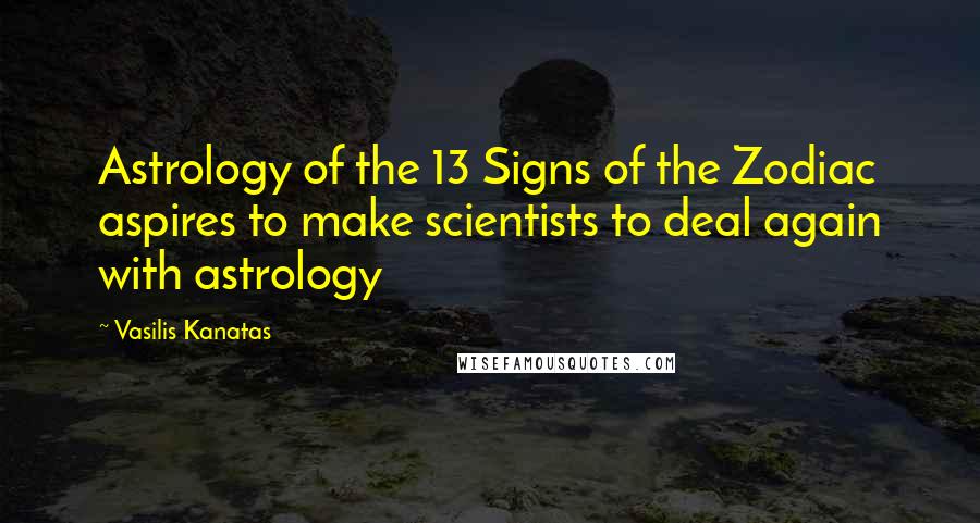 Vasilis Kanatas Quotes: Astrology of the 13 Signs of the Zodiac aspires to make scientists to deal again with astrology