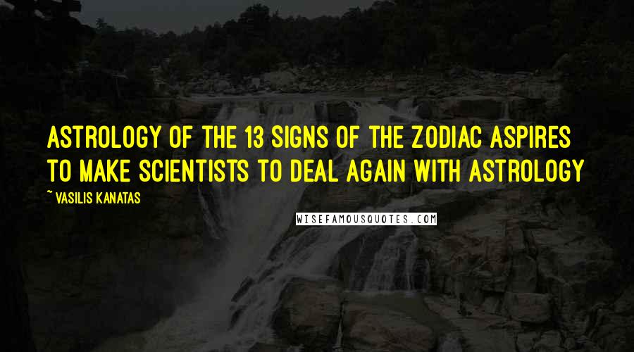Vasilis Kanatas Quotes: Astrology of the 13 Signs of the Zodiac aspires to make scientists to deal again with astrology