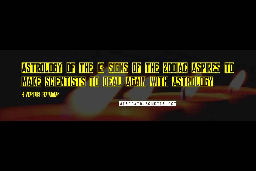 Vasilis Kanatas Quotes: Astrology of the 13 Signs of the Zodiac aspires to make scientists to deal again with astrology