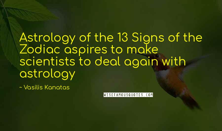 Vasilis Kanatas Quotes: Astrology of the 13 Signs of the Zodiac aspires to make scientists to deal again with astrology