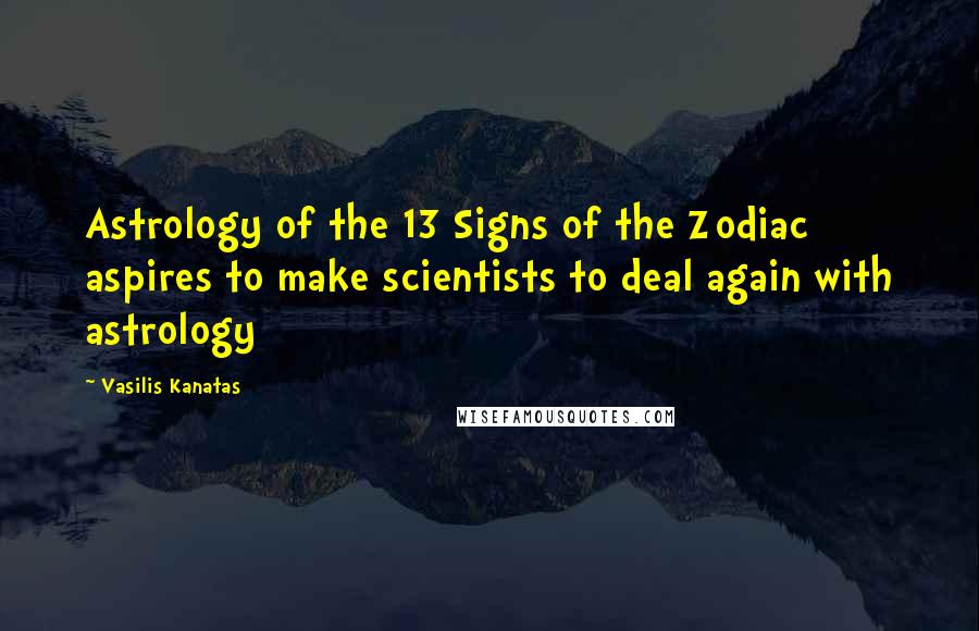 Vasilis Kanatas Quotes: Astrology of the 13 Signs of the Zodiac aspires to make scientists to deal again with astrology