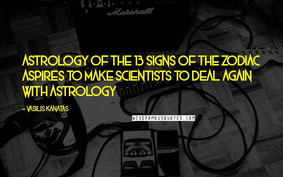 Vasilis Kanatas Quotes: Astrology of the 13 Signs of the Zodiac aspires to make scientists to deal again with astrology