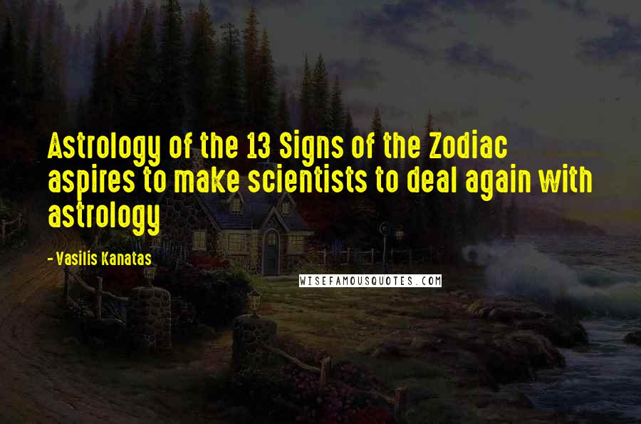 Vasilis Kanatas Quotes: Astrology of the 13 Signs of the Zodiac aspires to make scientists to deal again with astrology