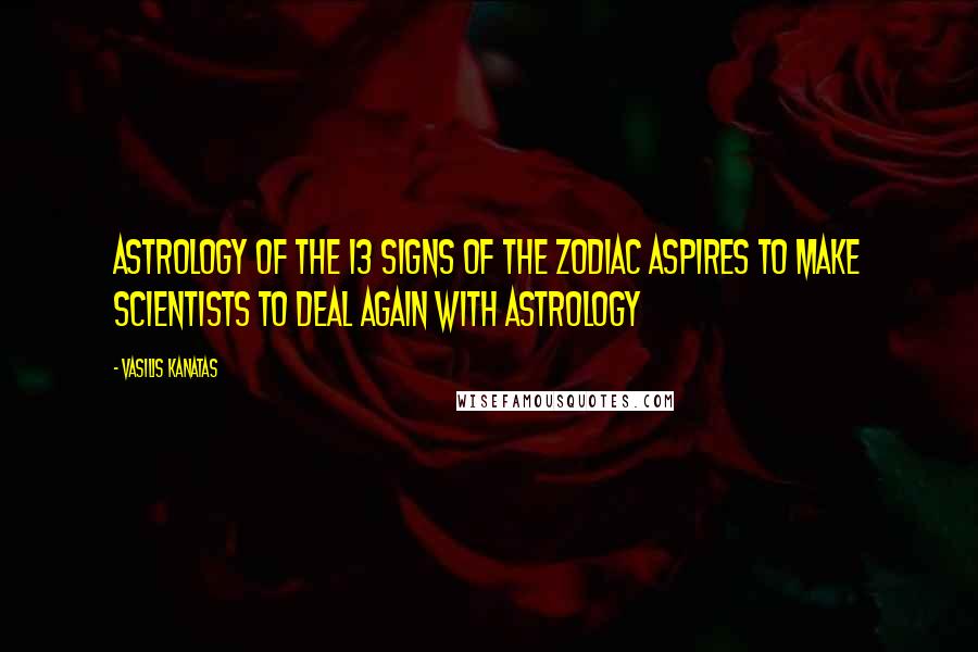 Vasilis Kanatas Quotes: Astrology of the 13 Signs of the Zodiac aspires to make scientists to deal again with astrology