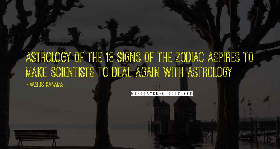 Vasilis Kanatas Quotes: Astrology of the 13 Signs of the Zodiac aspires to make scientists to deal again with astrology