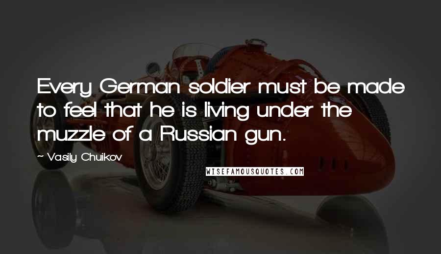 Vasily Chuikov Quotes: Every German soldier must be made to feel that he is living under the muzzle of a Russian gun.