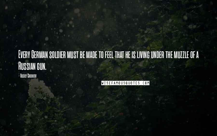 Vasily Chuikov Quotes: Every German soldier must be made to feel that he is living under the muzzle of a Russian gun.