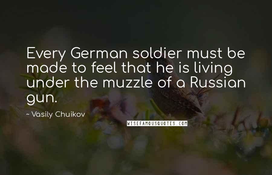 Vasily Chuikov Quotes: Every German soldier must be made to feel that he is living under the muzzle of a Russian gun.