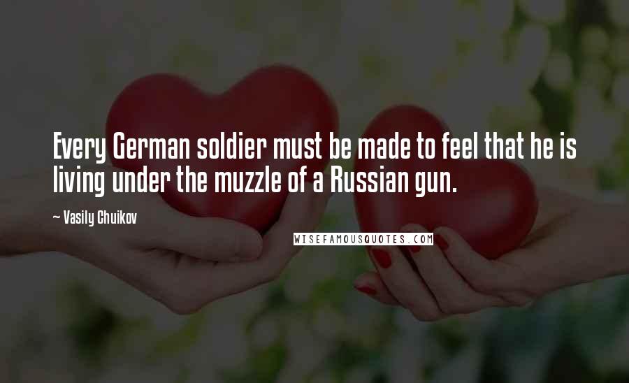 Vasily Chuikov Quotes: Every German soldier must be made to feel that he is living under the muzzle of a Russian gun.