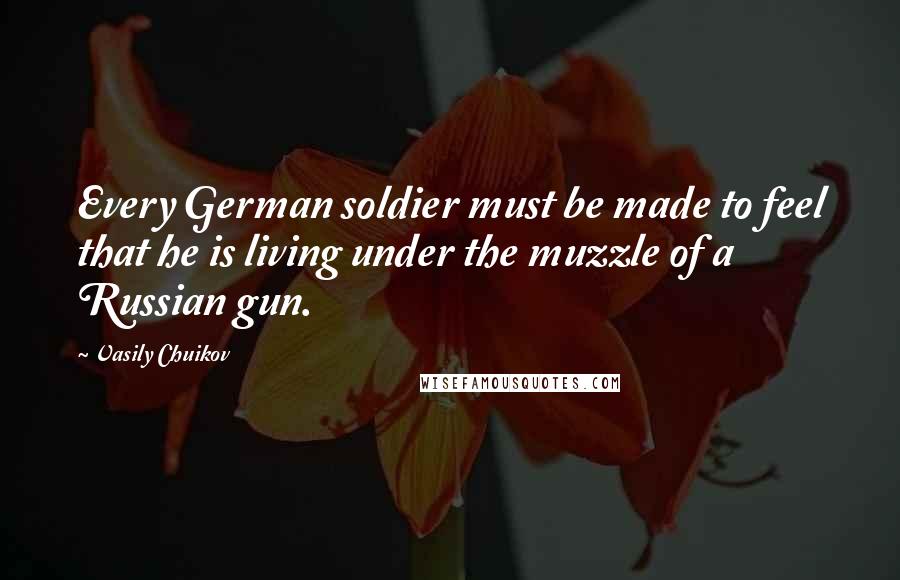 Vasily Chuikov Quotes: Every German soldier must be made to feel that he is living under the muzzle of a Russian gun.