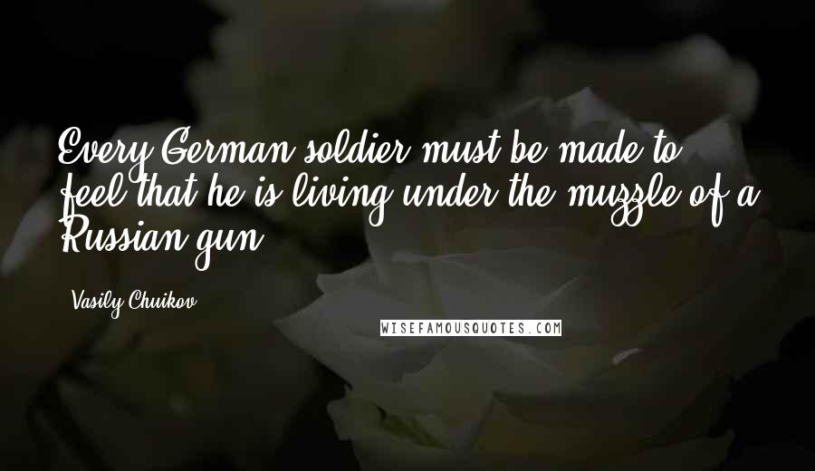 Vasily Chuikov Quotes: Every German soldier must be made to feel that he is living under the muzzle of a Russian gun.