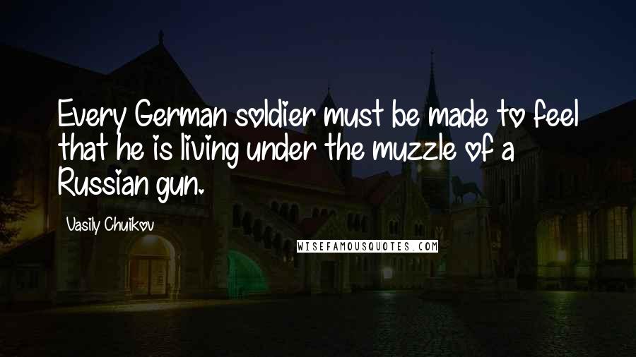 Vasily Chuikov Quotes: Every German soldier must be made to feel that he is living under the muzzle of a Russian gun.